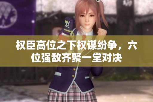 权臣高位之下权谋纷争，六位强敌齐聚一堂对决