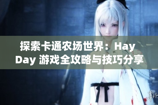 探索卡通农场世界：Hay Day 游戏全攻略与技巧分享