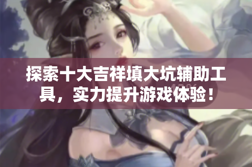 探索十大吉祥填大坑辅助工具，实力提升游戏体验！