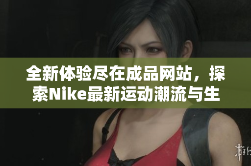 全新体验尽在成品网站，探索Nike最新运动潮流与生活方式