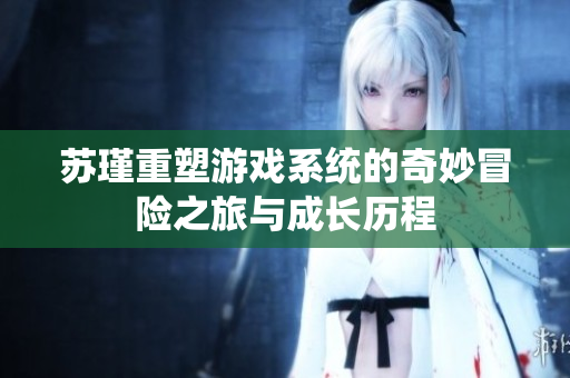 苏瑾重塑游戏系统的奇妙冒险之旅与成长历程