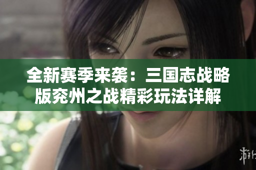 全新赛季来袭：三国志战略版兖州之战精彩玩法详解