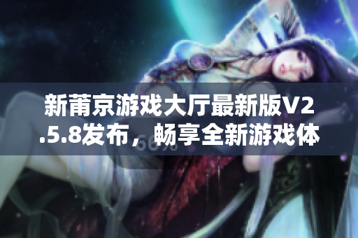 新莆京游戏大厅最新版V2.5.8发布，畅享全新游戏体验与精彩内容