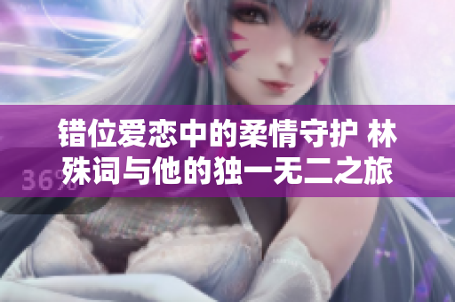 错位爱恋中的柔情守护 林殊词与他的独一无二之旅