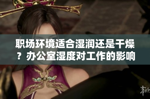 职场环境适合湿润还是干燥？办公室湿度对工作的影响分析