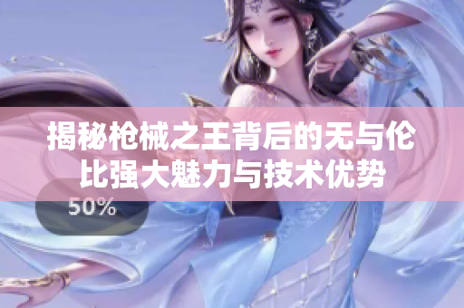揭秘枪械之王背后的无与伦比强大魅力与技术优势