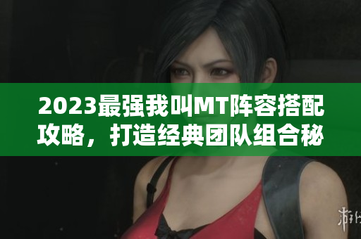 2023最强我叫MT阵容搭配攻略，打造经典团队组合秘诀