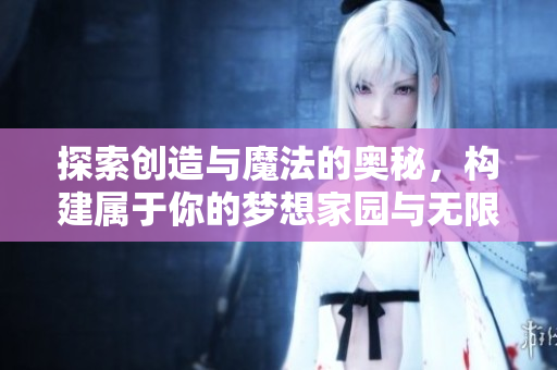 探索创造与魔法的奥秘，构建属于你的梦想家园与无限可能的冒险旅程