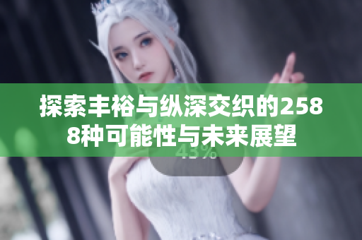 探索丰裕与纵深交织的2588种可能性与未来展望