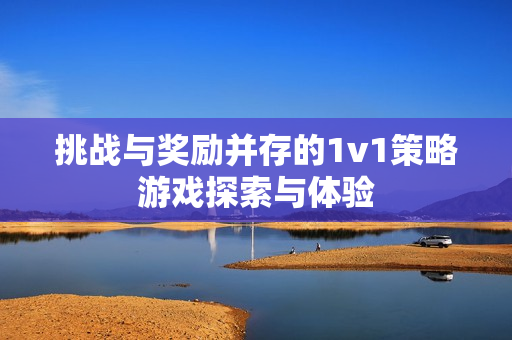 挑战与奖励并存的1v1策略游戏探索与体验