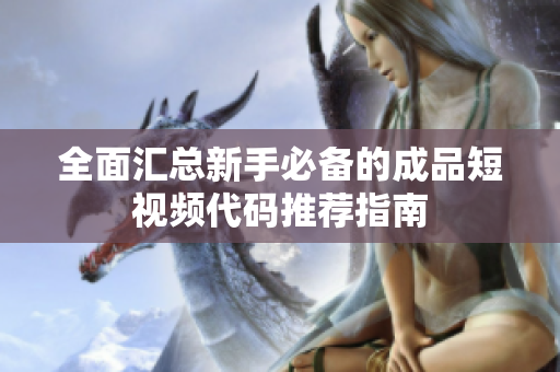 全面汇总新手必备的成品短视频代码推荐指南