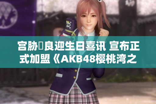 宫胁咲良迎生日喜讯 宣布正式加盟《AKB48樱桃湾之夏》