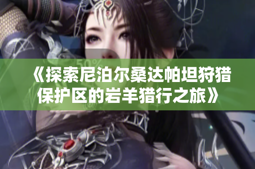 《探索尼泊尔桑达帕坦狩猎保护区的岩羊猎行之旅》