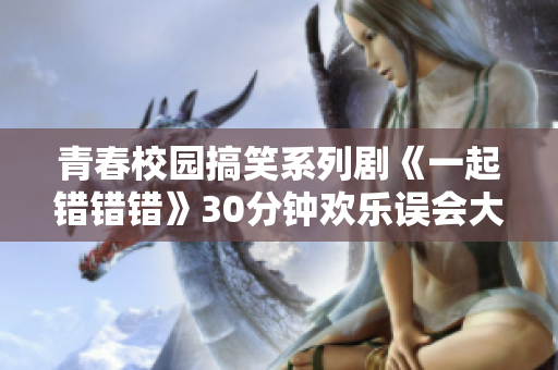 青春校园搞笑系列剧《一起错错错》30分钟欢乐误会大集锦
