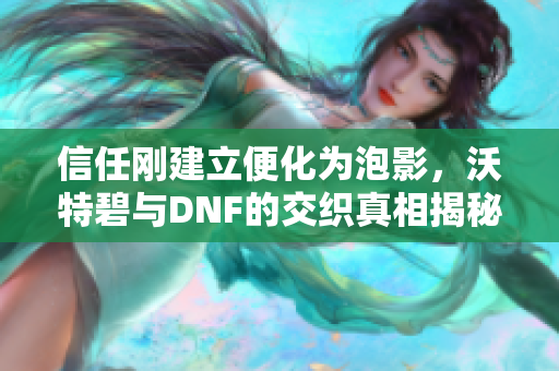 信任刚建立便化为泡影，沃特碧与DNF的交织真相揭秘