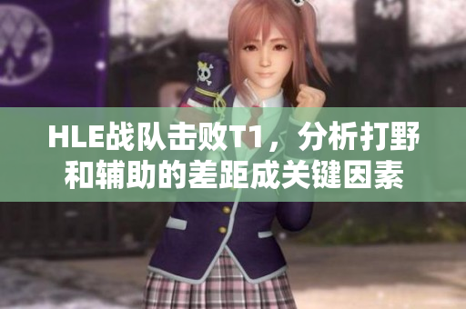 HLE战队击败T1，分析打野和辅助的差距成关键因素