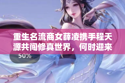 重生名流商女薛凌携手程天源共闯修真世界，何时迎来突破机遇