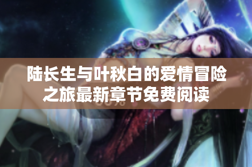 陆长生与叶秋白的爱情冒险之旅最新章节免费阅读