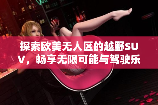 探索欧美无人区的越野SUV，畅享无限可能与驾驶乐趣
