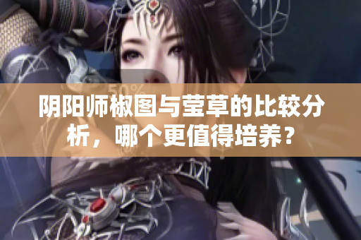 阴阳师椒图与莹草的比较分析，哪个更值得培养？