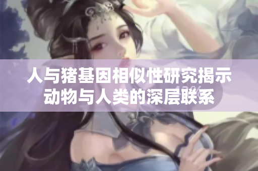人与猪基因相似性研究揭示动物与人类的深层联系