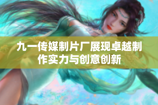 九一传媒制片厂展现卓越制作实力与创意创新
