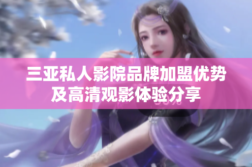 三亚私人影院品牌加盟优势及高清观影体验分享