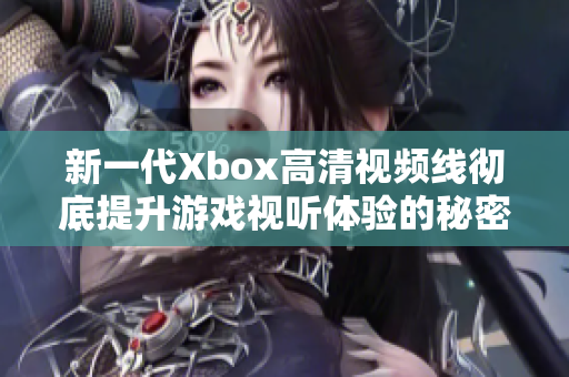 新一代Xbox高清视频线彻底提升游戏视听体验的秘密揭秘