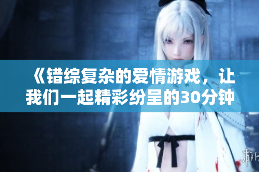 《错综复杂的爱情游戏，让我们一起精彩纷呈的30分钟电视剧》