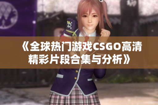 《全球热门游戏CSGO高清精彩片段合集与分析》