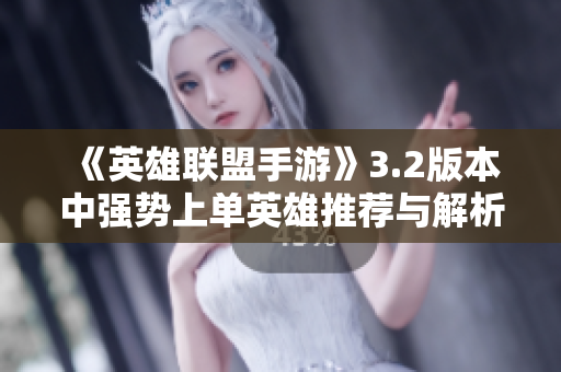 《英雄联盟手游》3.2版本中强势上单英雄推荐与解析