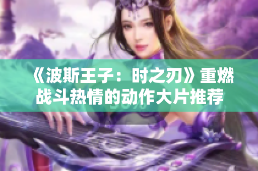 《波斯王子：时之刃》重燃战斗热情的动作大片推荐