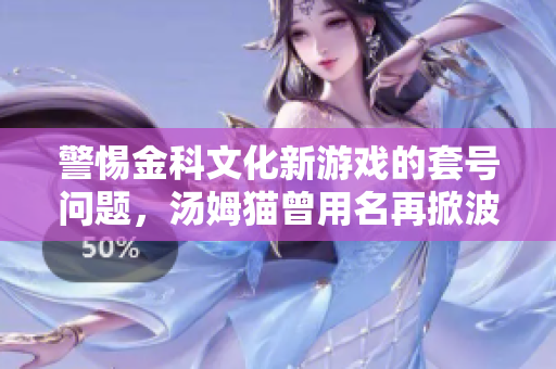 警惕金科文化新游戏的套号问题，汤姆猫曾用名再掀波澜！