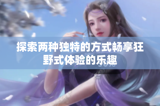 探索两种独特的方式畅享狂野式体验的乐趣