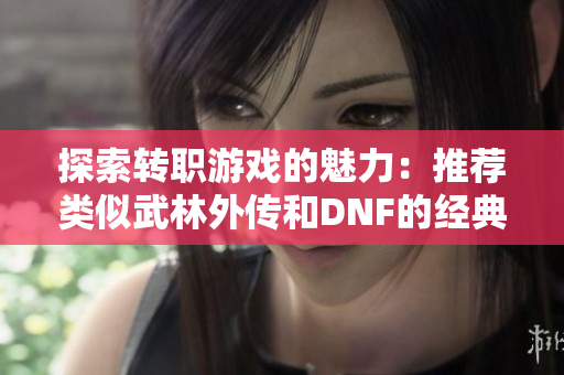 探索转职游戏的魅力：推荐类似武林外传和DNF的经典佳作