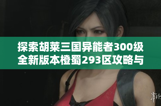 探索胡莱三国异能者300级全新版本橙蜀293区攻略与心得