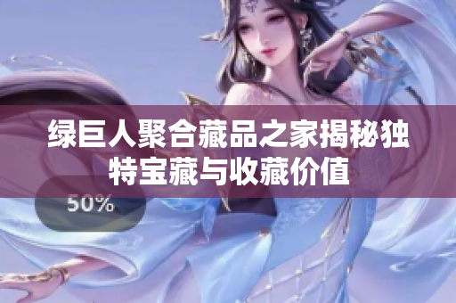 绿巨人聚合藏品之家揭秘独特宝藏与收藏价值