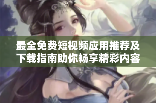 最全免费短视频应用推荐及下载指南助你畅享精彩内容