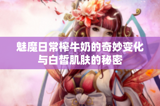 魅魔日常榨牛奶的奇妙变化与白皙肌肤的秘密