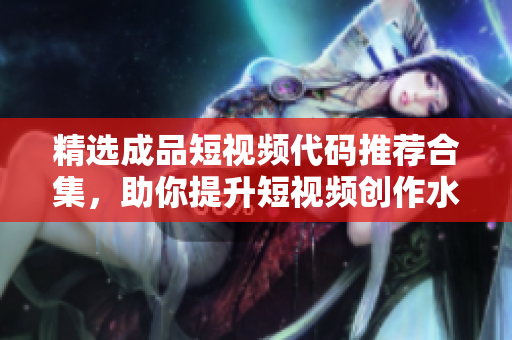 精选成品短视频代码推荐合集，助你提升短视频创作水平