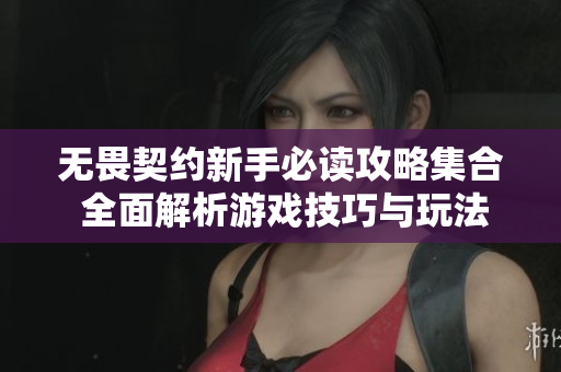 无畏契约新手必读攻略集合 全面解析游戏技巧与玩法