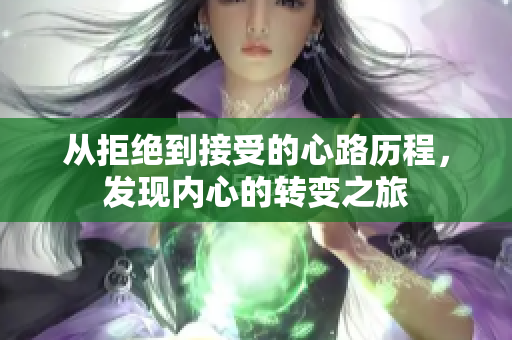 从拒绝到接受的心路历程，发现内心的转变之旅