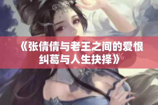 《张倩倩与老王之间的爱恨纠葛与人生抉择》