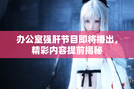 办公室强肝节目即将播出，精彩内容提前揭秘