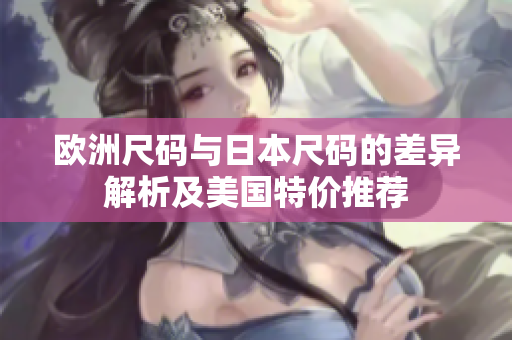 欧洲尺码与日本尺码的差异解析及美国特价推荐