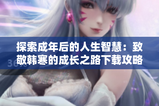 探索成年后的人生智慧：致敬韩寒的成长之路下载攻略