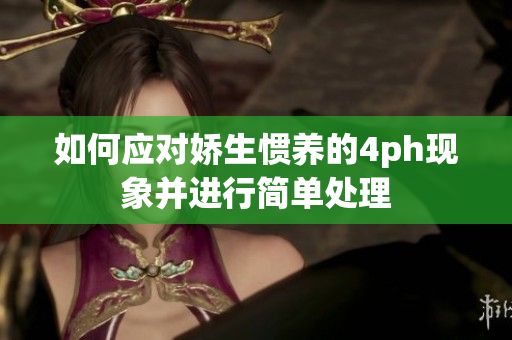 如何应对娇生惯养的4ph现象并进行简单处理