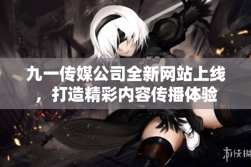 九一传媒公司全新网站上线，打造精彩内容传播体验