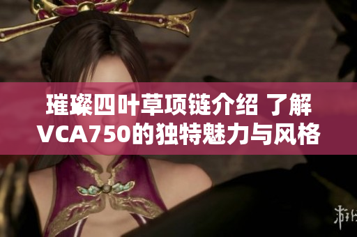 璀璨四叶草项链介绍 了解VCA750的独特魅力与风格