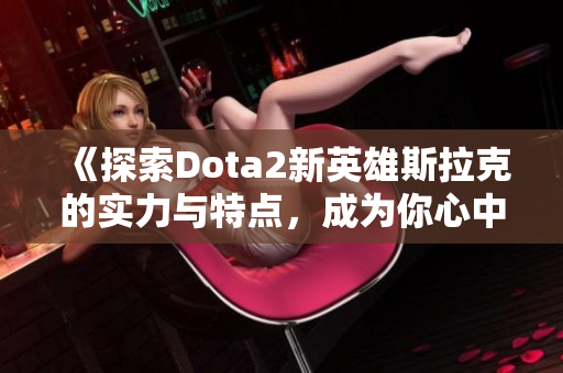 《探索Dota2新英雄斯拉克的实力与特点，成为你心中的小鱼人》